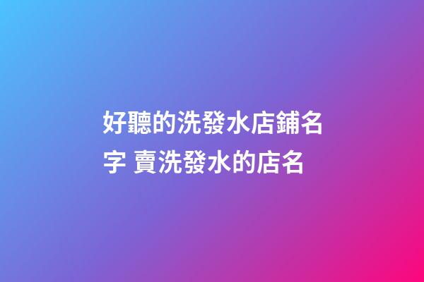 好聽的洗發水店鋪名字 賣洗發水的店名-第1張-店鋪起名-玄機派